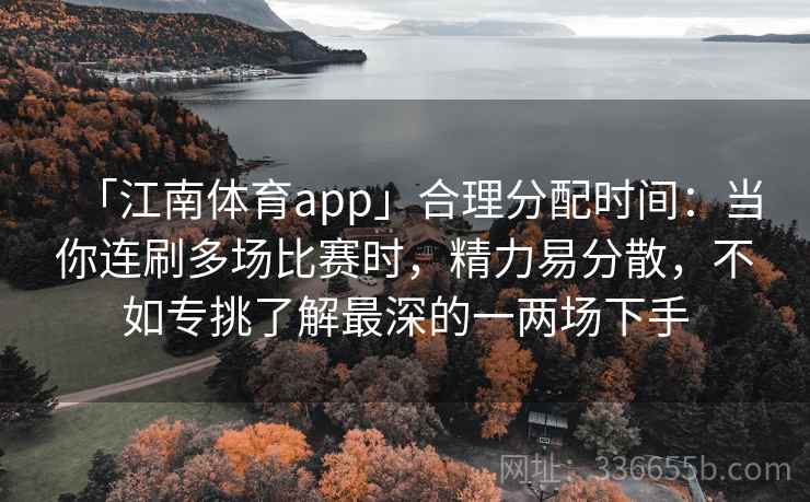 「江南体育app」合理分配时间：当你连刷多场比赛时，精力易分散，不如专挑了解最深的一两场下手