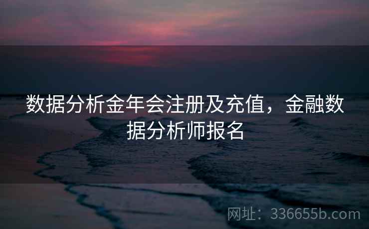 数据分析金年会注册及充值，金融数据分析师报名