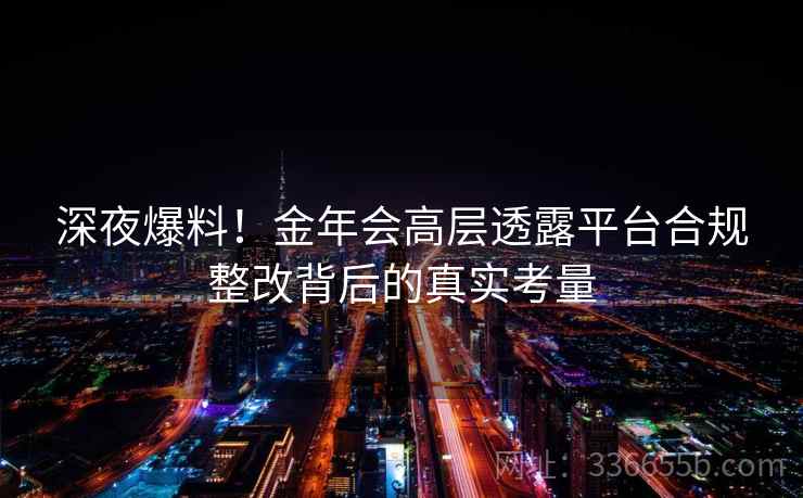 深夜爆料!金年会高层透露平台合规整改背后的真实考量 深夜爆料!金年会高层透露平台合规整改背后的真实考量