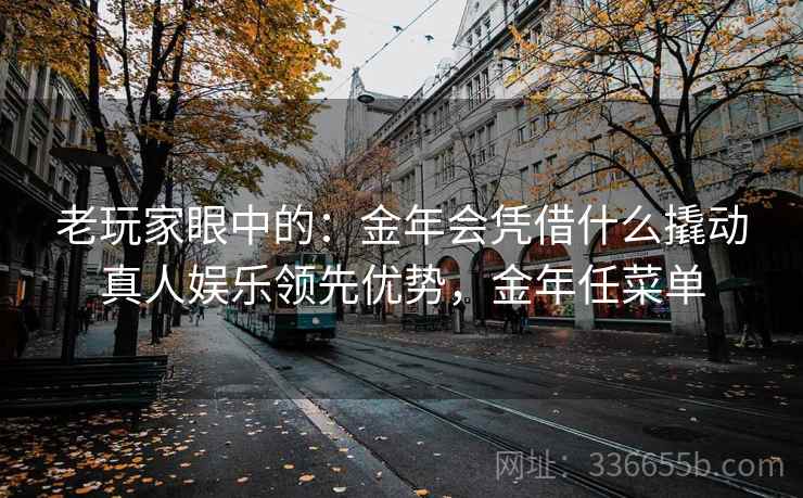 老玩家眼中的：金年会凭借什么撬动真人娱乐领先优势，金年任菜单