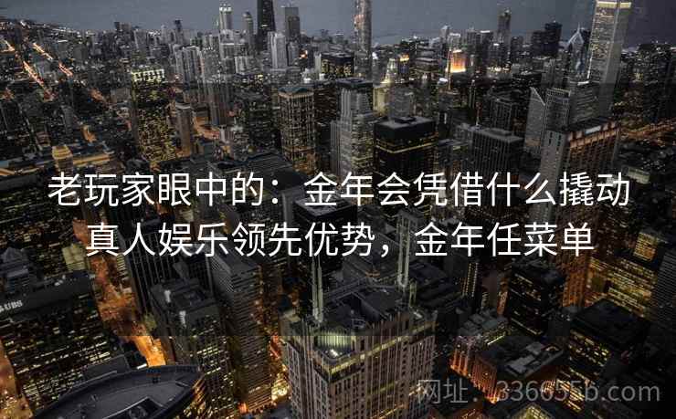 老玩家眼中的：金年会凭借什么撬动真人娱乐领先优势，金年任菜单