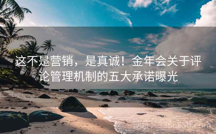这不是营销，是真诚！金年会关于评论管理机制的五大承诺曝光
