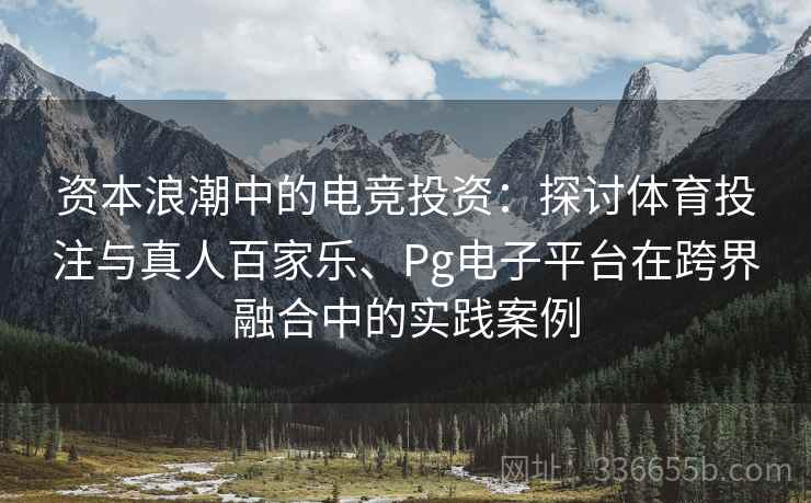 资本浪潮中的电竞投资：探讨体育投注与真人百家乐、Pg电子平台在跨界融合中的实践案例
