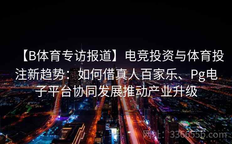 【B体育专访报道】电竞投资与体育投注新趋势：如何借真人百家乐、Pg电子平台协同发展推动产业升级