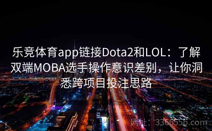 乐竞体育app链接Dota2和LOL:了解双端MOBA选手操作意识差别,让你洞悉跨项目投注思路 乐竞体育app链接Dota2和LOL:了解双端MOBA选手操作意识差别,让你洞悉跨项目投注思路