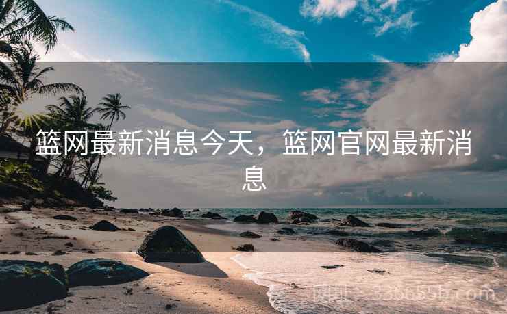 篮网最新消息今天,篮网官网最新消息 篮网最新消息今天,篮网官网最新消息