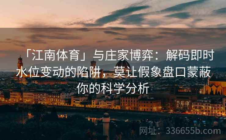 「江南体育」与庄家博弈:解码即时水位变动的陷阱,莫让假象盘口蒙蔽你的科学分析 「江南体育」与庄家博弈:解码即时水位变动的陷阱,莫让假象盘口蒙蔽你的科学分析