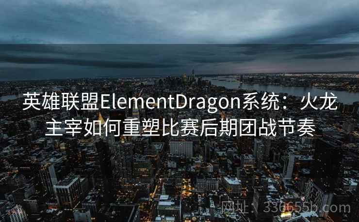 英雄联盟ElementDragon系统:火龙主宰如何重塑比赛后期团战节奏 英雄联盟ElementDragon系统:火龙主宰如何重塑比赛后期团战节奏