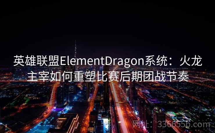 英雄联盟ElementDragon系统:火龙主宰如何重塑比赛后期团战节奏 英雄联盟ElementDragon系统:火龙主宰如何重塑比赛后期团战节奏
