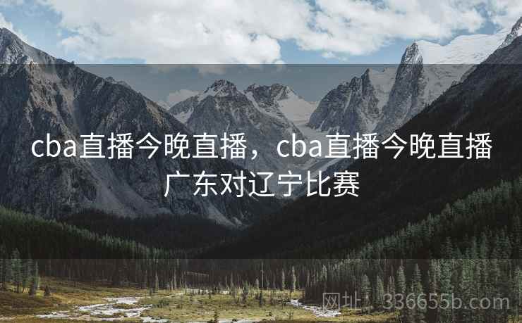 cba直播今晚直播，cba直播今晚直播广东对辽宁比赛