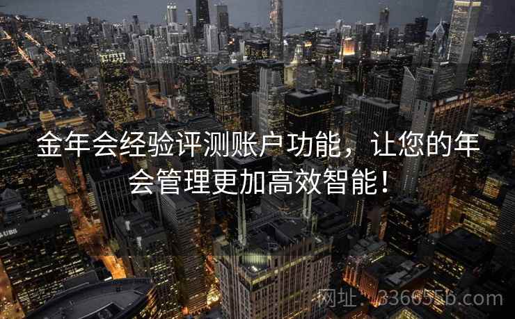 金年会经验评测账户功能,让您的年会管理更加高效智能! 金年会经验评测账户功能,让您的年会管理更加高效智能!