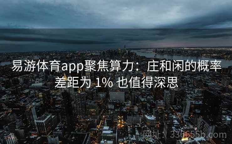 易游体育app聚焦算力：庄和闲的概率差距为 1% 也值得深思