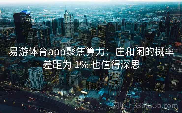 易游体育app聚焦算力：庄和闲的概率差距为 1% 也值得深思