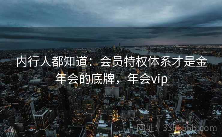 内行人都知道：会员特权体系才是金年会的底牌，年会vip