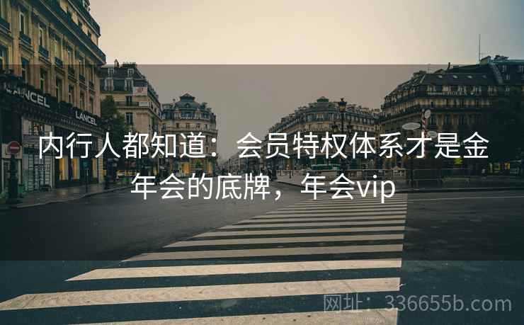 内行人都知道：会员特权体系才是金年会的底牌，年会vip