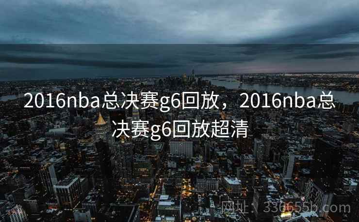 2016nba总决赛g6回放，2016nba总决赛g6回放超清