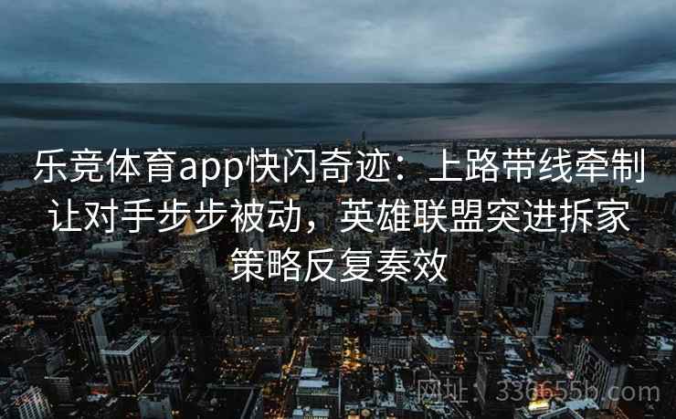 乐竞体育app快闪奇迹：上路带线牵制让对手步步被动，英雄联盟突进拆家策略反复奏效