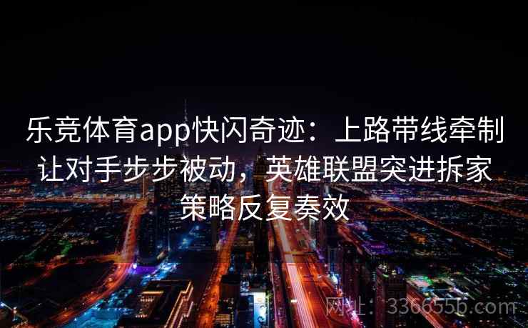乐竞体育app快闪奇迹：上路带线牵制让对手步步被动，英雄联盟突进拆家策略反复奏效