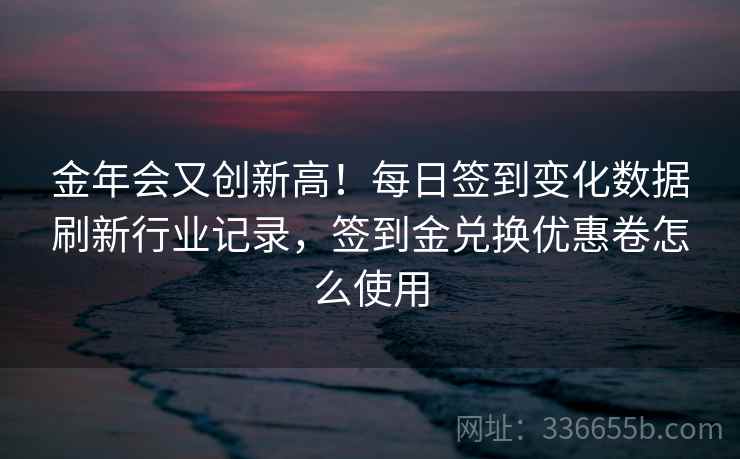 金年会又创新高!每日签到变化数据刷新行业记录,签到金兑换优惠卷怎么使用 金年会又创新高!每日签到变化数据刷新行业记录,签到金兑换优惠卷怎么使用