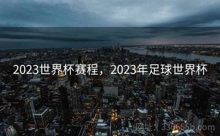 2023世界杯赛程,2023年足球世界杯 2023世界杯赛程,2023年足球世界杯