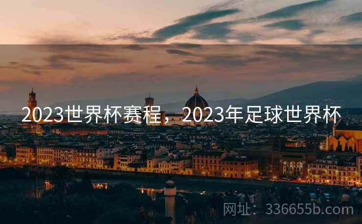 2023世界杯赛程,2023年足球世界杯 2023世界杯赛程,2023年足球世界杯