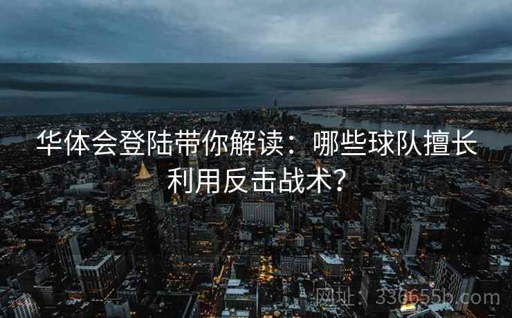 华体会登陆带你解读：哪些球队擅长利用反击战术？