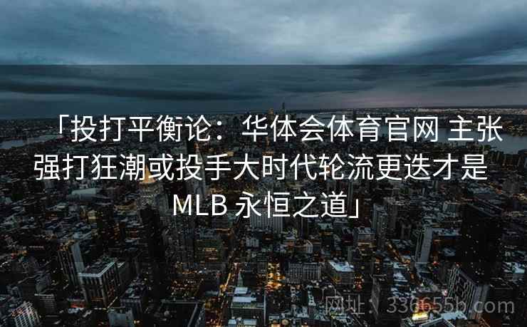 「投打平衡论:华体会体育官网 主张强打狂潮或投手大时代轮流更迭才是 MLB 永恒之道」 「投打平衡论:华体会体育官网 主张强打狂潮或投手大时代轮流更迭才是 MLB 永恒之道」