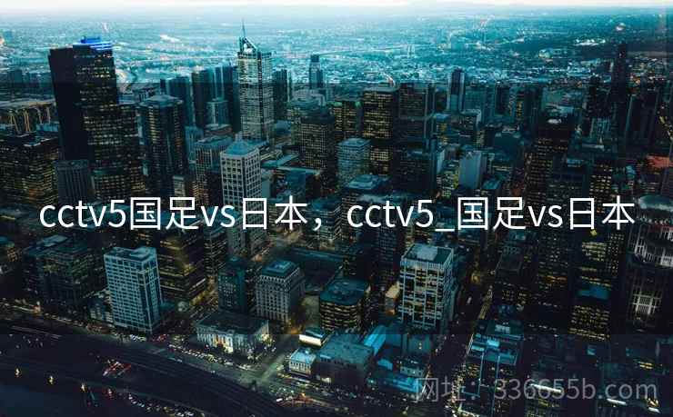 cctv5国足vs日本,cctv5_国足vs日本 cctv5国足vs日本,cctv5_国足vs日本