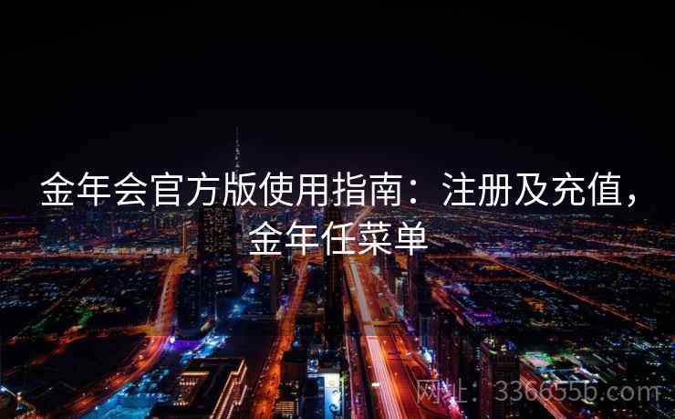 金年会官方版使用指南:注册及充值,金年任菜单 金年会官方版使用指南:注册及充值,金年任菜单