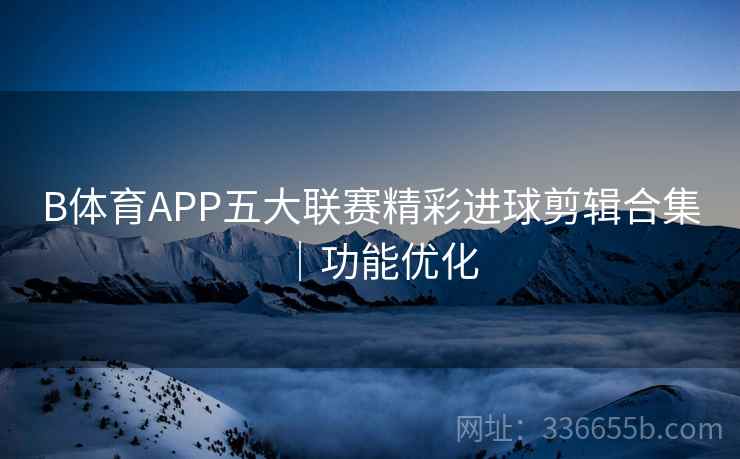 B体育APP五大联赛精彩进球剪辑合集｜功能优化