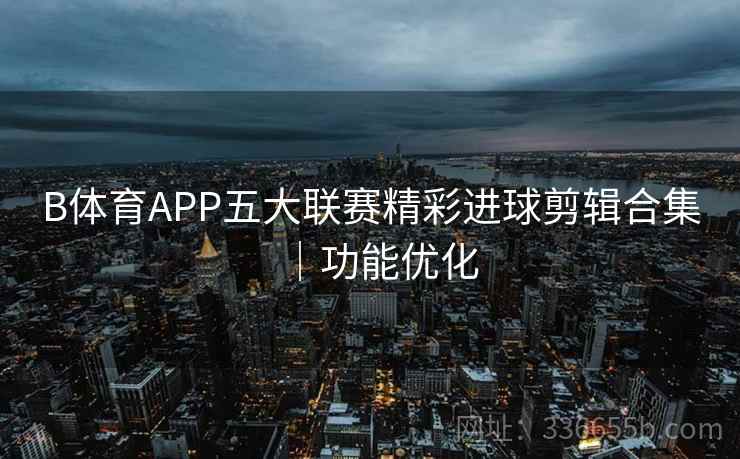B体育APP五大联赛精彩进球剪辑合集｜功能优化