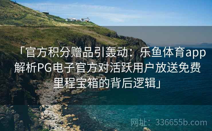 「官方积分赠品引轰动:乐鱼体育app 解析PG电子官方对活跃用户放送免费里程宝箱的背后逻辑」 「官方积分赠品引轰动:乐鱼体育app 解析PG电子官方对活跃用户放送免费里程宝箱的背后逻辑」