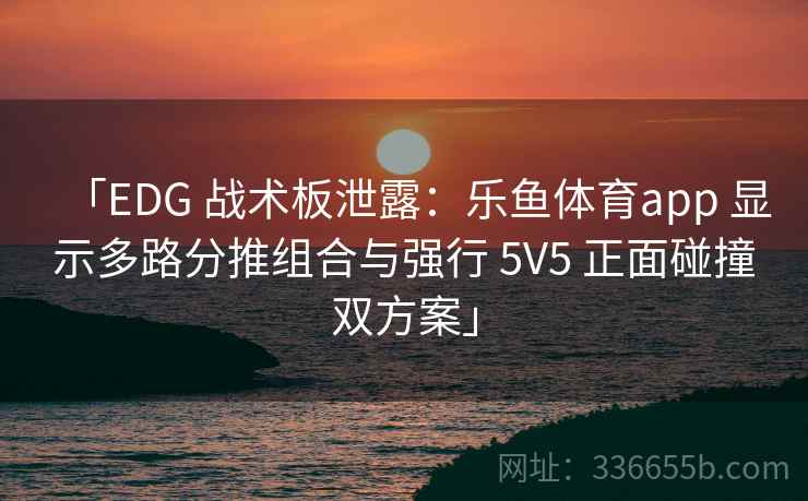 「EDG 战术板泄露:乐鱼体育app 显示多路分推组合与强行 5V5 正面碰撞双方案」 「EDG 战术板泄露:乐鱼体育app 显示多路分推组合与强行 5V5 正面碰撞双方案」