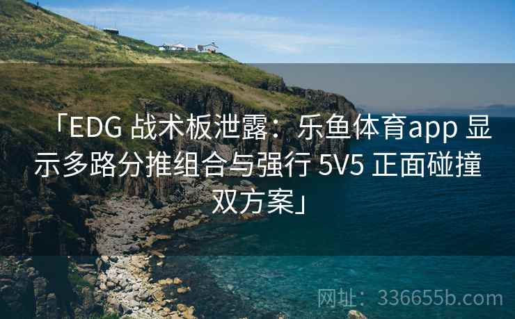 「EDG 战术板泄露:乐鱼体育app 显示多路分推组合与强行 5V5 正面碰撞双方案」 「EDG 战术板泄露:乐鱼体育app 显示多路分推组合与强行 5V5 正面碰撞双方案」
