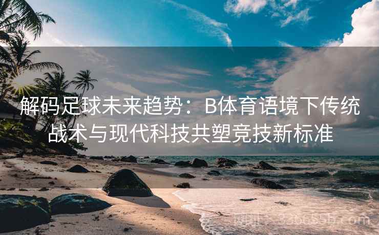 解码足球未来趋势：B体育语境下传统战术与现代科技共塑竞技新标准