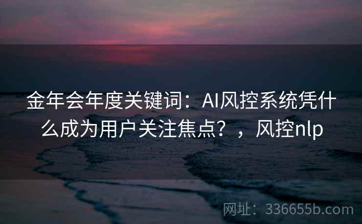 金年会年度关键词：AI风控系统凭什么成为用户关注焦点？，风控nlp
