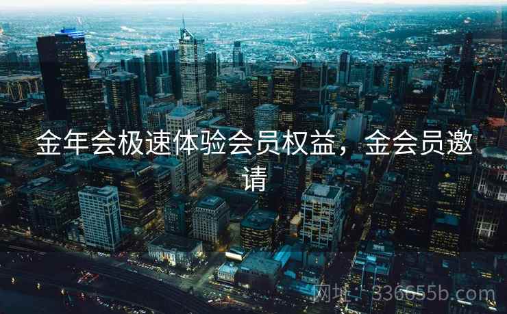 金年会极速体验会员权益，金会员邀请