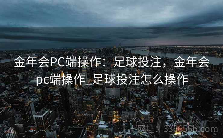 金年会PC端操作:足球投注,金年会pc端操作_足球投注怎么操作 金年会PC端操作:足球投注,金年会pc端操作_足球投注怎么操作