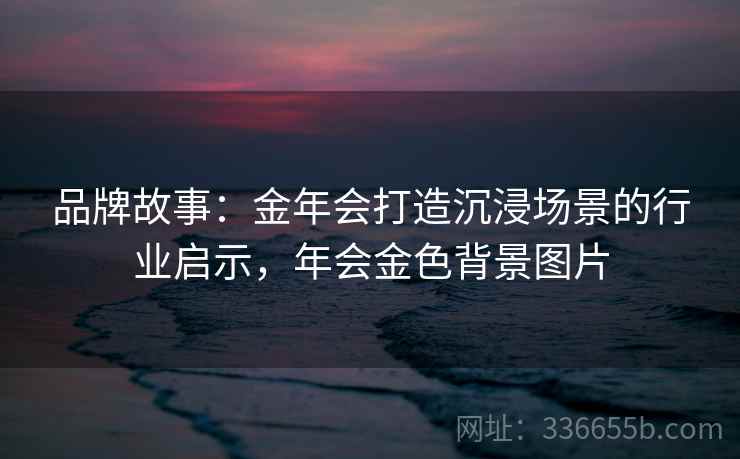 品牌故事：金年会打造沉浸场景的行业启示，年会金色背景图片