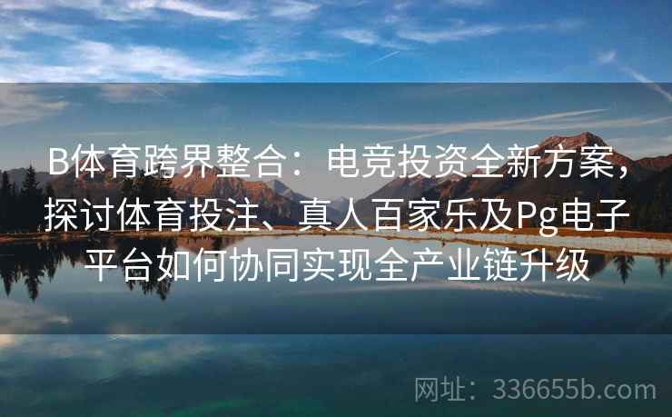 B体育跨界整合：电竞投资全新方案，探讨体育投注、真人百家乐及Pg电子平台如何协同实现全产业链升级