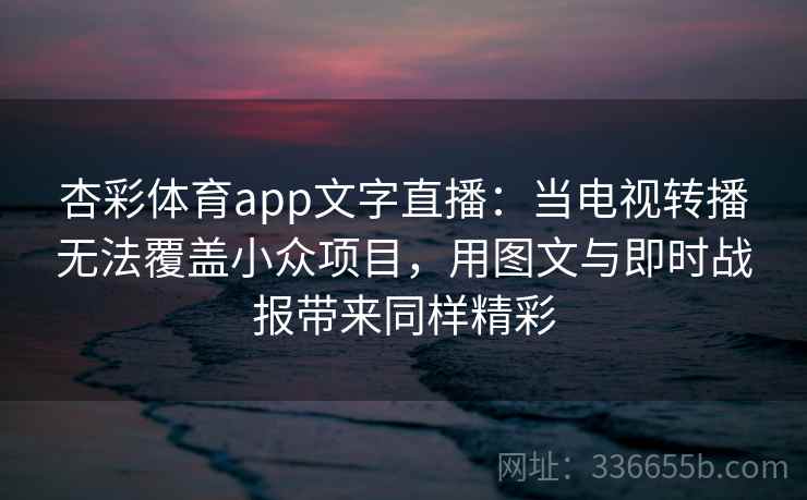 杏彩体育app文字直播:当电视转播无法覆盖小众项目,用图文与即时战报带来同样精彩 杏彩体育app文字直播:当电视转播无法覆盖小众项目,用图文与即时战报带来同样精彩
