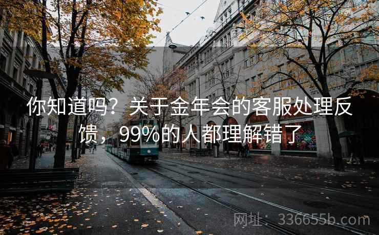 你知道吗?关于金年会的客服处理反馈,99%的人都理解错了 你知道吗?关于金年会的客服处理反馈,99%的人都理解错了