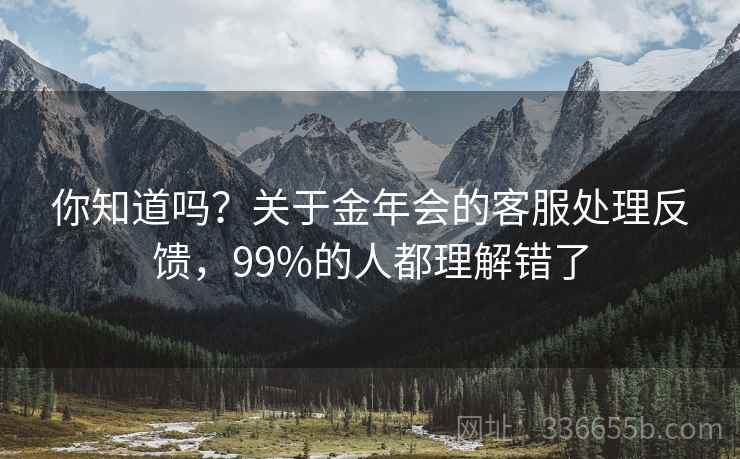 你知道吗?关于金年会的客服处理反馈,99%的人都理解错了 你知道吗?关于金年会的客服处理反馈,99%的人都理解错了