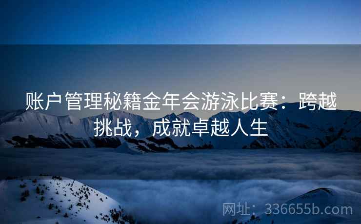 账户管理秘籍金年会游泳比赛：跨越挑战，成就卓越人生