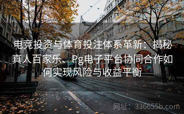 电竞投资与体育投注体系革新：揭秘真人百家乐、Pg电子平台协同合作如何实现风险与收益平衡