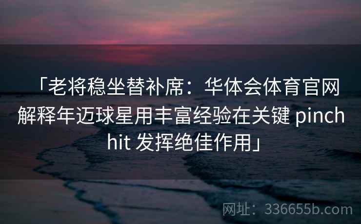 「老将稳坐替补席：华体会体育官网 解释年迈球星用丰富经验在关键 pinch hit 发挥绝佳作用」